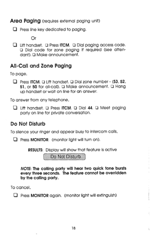 Page 18Area Paging (requires external paging unit) 
0 Press line key dedicated to paging. 
Or 
0 Lift handset. Cl Press ITCM. 0 Dial paging access code. 
0 Dial code for zone paging if required (see atten- 
dant). 0 Make announcement. 
All-Call and Zone Paging 
To page, 
0 Press ITCM. 0 Lift handset. 0 Dial zone number - (53.52, 
51, or 50 for all-call). 0 Make announcement. 
Cl Hang 
up handset or wait on line for an answer. 
To answer from any telephone, 
0 Lift handset. D Press ITChA. 0 Dial 44. 0 Meet...