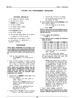 Page 19IMI 66-031
STATION COS PROGRAMMING PROCEDURE
System Programming
STATION DEFAULTS
r No ringing line preference enabled
- No prime line is chosen
- DSS/BLF port is disabled
-PA port is disabled
- No delayed ringing enabled
- No access denied
- No orfgination denied
- No privacy released
-Day and night ringing patterns set as follows:
- station 10, 17, and 24 all lines
- System-wide, all call paging in zone D
-tine select keys 1 -n selects lines 1 -n(squared pairing)
PROCEDURE
NOTE: Before peffotming this...