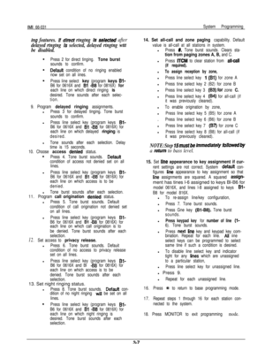 Page 20IMI 66-031System Programming
trig features. If dtrect rtngtng Is setected after
delayed rtngtng Is selected, delayed rtngtng wttt
be disabled.
Press 2 for direct tinging. Tone burst
sounds to confirm.
DefauQ condition of no ringing enabled
now set on all iines.
Press line select 
key (program keys Bl-
B6 for 0616X and Bl -B8 for 0816X) for
each line on which direct ringing is
desired. Tone sounds after each selec-
tion.
9. Program 
delayed ringing assignments.l
Press 3 for delayed tinging. Tone burst...