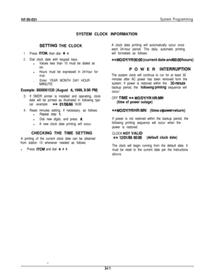 Page 24IMI 66-031System Programming
SYSTEM CLOCK INFORMATION
SElTlNG THE CLOCK
1.Press ITCM, then dial +# #.
2.Dial clock date with keypad keys.l
Values less than 10 must be dialed asox.
l
Hours must be expressed in 24-hour for-
mat..
Enter: YEAR MONTH DAY HOURMINUTE
Example: 8808061530 (August 6,1988,3:30 PM)
3.If SMDR printer is installed and operating, clock
date will be printed as illustrated in following typi-
cal example:
W 01/08/86 16:00
4.Reset minutes setting, if necessary, as follows:l
Repeat step...