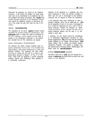 Page 4IntroductionIM! 66-031
Disconnect all equipment not owned by the telephone
company.If this corrects the problem, the faulty equip-
ment must not be reconnected to the telephone line untilthe problem has been corrected. Any 
trouble that
causes improper operation of the telephone network
may require the telephone company to discontinue ser-
vice to the trouble site after they notify the user of the
reason.
REPAIR 
AUTHORIZATION
FCC regulations do not permit repairof customer owned
equipment by anyone...