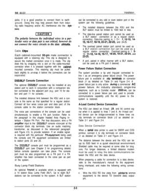 Page 7IMI 66-031Installation
jacks, it is a good practice to connect them to earth
ground.Doing this may help prevent them from induc-
ing radio frequency and/or AC interference into the 
SYS-tern
The polarity between the individual wires in a par-
ticular voice or data pair is not critical; however do
not connect the voice circuits to the data 
CirCuits.
Cable CIipsEach cabinet-mounted 
50-pin male connector is
equipped with a retaining clip. This clip is designed to
secure the matted connection once it is...