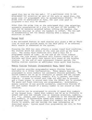 Page 11Introduction IMI 66-037 
speed dial key on the key pad.) If a particular line is not 
programmed for selection as part of the auto or speed dial, the 
prime line (if programmed) will be automatically chosen. If the 
prime line is unavailable or busy, the last line used to 
originate a call will be chosen. 
Other than the prime line or the auto/speed dial line selection, 
automatic preselection of a line is not part of the system. A 
line can be manually selected before lifting the handset (for 
handsfree...