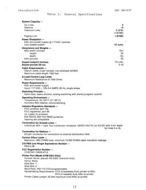 Page 17Introduction IMI 66-037 
Table 1. General Specifications 
System Capacity - 
Co Lines 
Stations 
Intercom Links 
Paging Link 6 
16 
2 (616) 
3 (616B) 
1 (616B) 
Power Dissipation - 
KSU and power supply @ 117VAC nominal, 
fully loaded system 55 watts 
Dimensions and Weights - 
KSU width (inches) 
height 
depth 
u KSU pounds 
Keyset footprint (inches) 
Keyset pounds (lb-oz) 
Cable Requirements - 
Station cable, 2-pair twisted, non-shielded 24AWG 
Maximum cable length 1500 feet 
A-Lead Control Loop Limits...