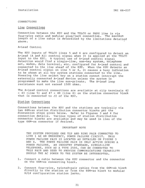 Page 23Installation 
IMI 66-037 
CONNECTIONS 
Line C.o.n.n.e.ct.ions 
-m-w 
i - - m - ..v ---k-G 
Connection between the KSU and the TELCO or PABX line is via 
four-wire cable and modular plug/jack connection. The maximum 
length of a line cable is determined by the limitations detailed 
above. - 
A-Lead Control 
The KSU inputs of TELCO lines 5 and 6 are configured to detect an 
A-lead (A and Al) control signal when it is applied at the TELCO 
input to the KSU. 
A typical use of A-lead control signal 
detection...