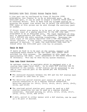 Page 30Installation IMI 66-037 
A line port can be configured by Class Of Service (COS) 
programming (see Chapter 4) to be an AUXILIARY port. 
As an 
AUXILIARY port, it can be used to couple a station voice path to 
an external device. 
This is done from any allowed station by 
pressing the proper line select key to select the AUXILIARY port. 
DTMF tones or dial pulses can be sent through the auxiliary port- 
as needed. 
If direct access area paging is to be part of the system, connect 
the audio input of a...