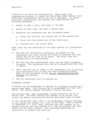 Page 38Operation IMI 66-037 
referred to as multiline conferencing. When using this 
conferencing feature, it should be noted that under certain line 
conditions transmission levels may not be adequate. To enable 
multiline conferencing, the station user must perform the 
following procedure. 
1. Answer or make a call, and place it on hold. 
2. Select an idle line, and make a second call. 
3. Establish the conference per the following steps: 
a. Press and hold the line select key of the second call. 
b. Press...