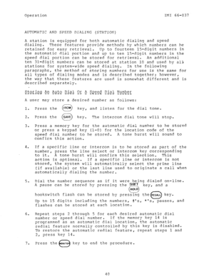 Page 41Operation IMI 66-037 
AUTOMATIC AND SPEED DIALING (STATION) 
A station is equipped for both automatic dialing and speed 
dialing. 
These features provide methods by which numbers can be 
retained for easy retrieval. Up to fourteen 15-digit numbers in 
the automatic dial portion and up to ten 15-digit numbers in the 
speed dial portion can be stored for retrieval. An additional 
ten 31-digit numbers can be stored at station 10 and used by all 
stations for system-wide speed dialing. In the following...