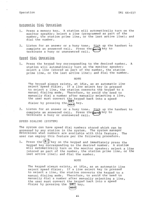 Page 42i 
Operation 
TM1 66-037 
Automatic Dia.; C)eer.at,i.o.n 
.i.- .-.. ii &&,&y ,G _ _ _ 
---.ev-- 
1. Press a memory key. A station will automatically turn on the 
monitor speaker: select a line (programmed as part of the 
number, the station prime line, or the last active line): and 
dial the number. 
. 
2. Listen for an answer or a busy tone. Pick up the handset to 
complete an answered call. 
terminate a busy or unanswered call. 
1. Press the keypad key corresponding to the desired number. A 
station...