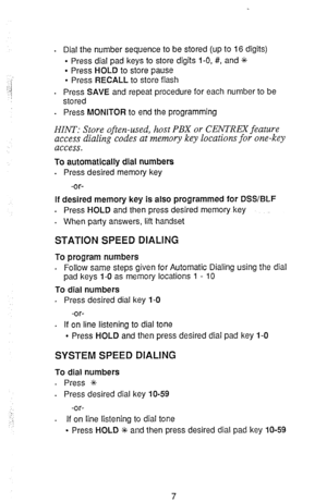 Page 9. Dial the number sequence to be stored (up to 16 digits) 
l Press dial pad keys to store digits I-O, #, and +++ 
9 Press HOLD to store pause 
l Press RECALL to store flash 
. Press SAVE and repeat procedure for each number to be 
stored 
. Press MONITOR to end the programming 
HINT: Store often-used, host PBX or CENTREX feature 
access dialing codes at memory key locations for one-key 
access. 
To automatically dial numbers 
. 
Press desired memory key 
-or- 
If desired memory key is also programmed for...