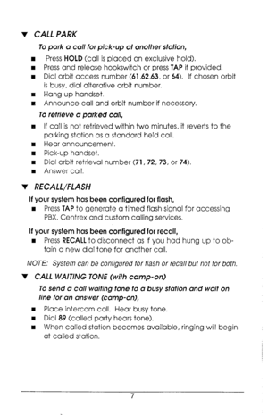 Page 11v CALL PARK 
To park a call for pick-up at another station, 
w Press HOLD (call is placed on exclusive hold). 
n Press and release hookswitch or press TAP if provided. 
n Dial orbit access number (61,62,63, or 64). If chosen orbit 
is busy, dial alterative orbit number, 
q Hang up handset. 
q Announce call and orbit number if necessary. 
To retrieve Q parked XI//, 
RI If call is not retrieved within two minutes, it reverts to the 
parking station as a standard held call. 
q Hear announcement. 
II Pick-up...