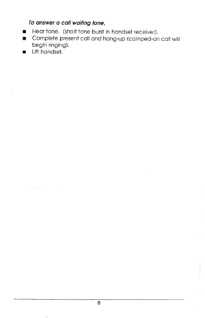 Page 12To answer a call waiting tone, 
n Hear tone. (short tone burst in handset receiver). 
n Complete present call and hang-up (camped-on call will 
begin ringing). 
w Lift handset. 
8  