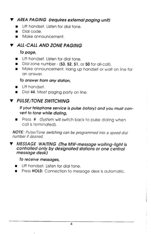 Page 87 AREA PAGING (requires external paging unit) 
n Lift handset. Listen for dial tone. 
w Dial code. 
n Make announcement. 
v ALL-CALL AND ZONE PAGING 
To page, 
w Lift handset. Listen for dial tone. 
w Dial zone number - (53.52, 51, or 50 for all-call). 
n Make announcement. Hang up handset or wait on line for 
an answer. 
To answer from any station, 
n Lift handset. 
n Dial 44. Meet paging party on line. 
v PULSE/TONE SWITCHING 
If your telephone service is pulse (rotary) and you must con- 
vert to tone...