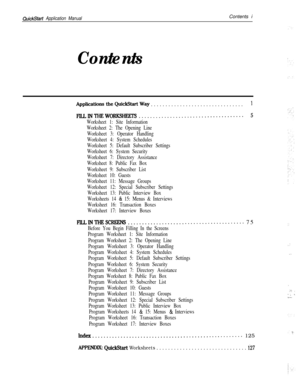 Page 120QuickStart Application ManualContents i
Contents
ApplicationstheQuickStartWay . . . . . . . . . . . . . . . . . . . . . . . . . . . . . . . .1
FlLLlNTl-lEwoRlwlEE-rs..................................-~- 5
Worksheet 1: Site Information
Worksheet 2: The Opening Line
Worksheet 3: Operator Handling
Worksheet 4: System Schedules
Worksheet 5: Default Subscriber Settings
Worksheet 6: System Security
Worksheet 7: Directory Assistance
Worksheet 8: Public Fax Box
Worksheet 9: Subscriber List
Worksheet 10: Guests...