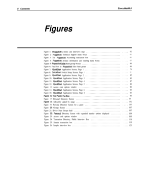 Page 121ii ContentsExecuMail6.5Figures
Figure 1: FloppySoft’s menus and interviews map................................ . . . .62
Figure 2: 
FIoppySoft Technical Support menu boxes.............................. . . . .64
Figure 3: The FloppySoft Accounting transaction box............................. . . .64
Figure 4: FloppySoft product information and ordering menu boxes.................. . . . .65Figure 5: 
FloppySoft Sales hunt group boxes.................................... . . . ,66
Figure 6: Final box in...