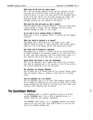 Page 124QuickStart Application ManualApplications the QuickStart Way 3
Which trunks will the voice mail system answer?
This is the most important question to answer. Does the organization want the
voice mail system to answer all trunks, so that all callers hear the voice mail
system first and use it to route to the correct person? Do the receptionists answer
the bulk of the calls, with the voice mail system answering only overflow calls
during peak periods? Is the voice mail system used exclusively for voice...