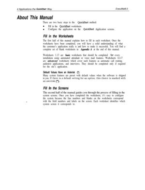 Page 1254 Applications the QuickStart WayExecuMail6.5
About This Manual
There are two basic steps to the QuickStart method:n
Fill in the QuickStart worksheets.n
Configure the application on the QuickStart Application screens.
Fill in the Worksheets
The first half of this manual explains how to fill in each worksheet. Once the
worksheets have been completed, you will have a solid understanding of what
the customer’s application really is and how to make it successful. You will find a
complete set of blank...