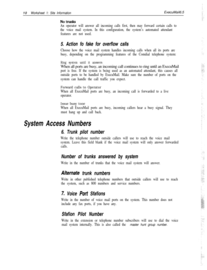 Page 130IOWorksheet 1: Site InformationExecuMail6.5
Notrunks
An operator will answer all incoming calls first, then may forward certain calls to
the voice mail system. In this configuration, the system’s automated attendant
features are not used.
5. Action fo fake for overflow calls
Choose how the voice mail system handles incoming calls when all its ports are
busy, depending on the programming features of the Comdial telephone system:
Ring system until it answersWhen all ports are busy, an incoming call...