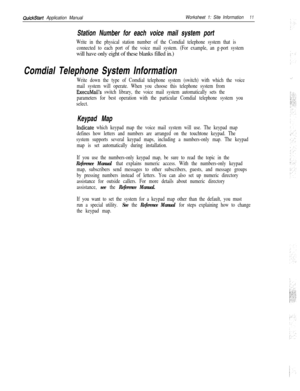 Page 131QuickStart Application ManualWorksheet 1: Site Information11
Station Number for each voice mail system port
Write in the physical station number of the Comdial telephone system that is
connected to each port of the voice mail system. (For example, an g-port systemwill have only eight of these blanks filled in.)
Comdial Telephone System Information
Write down the type of Comdial telephone system (switch) with which the voice
mail system will operate. When you choose this telephone system from
FxecuMail’s...