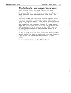 Page 151QuickStart Application Manual
Worksheet 6: System Security3 1
Who should receive a voice message if an error occurs?
Identify who should receive a voice message if a system error occurs.
The system can tell you in two ways if a system error occurs: by displaying a text
message at the system console, and for some errors, by also sending a voice
message.
Most systems are set to send a voice message to everyone with public message
access (no 
P access code). A public message is a special kind of message...