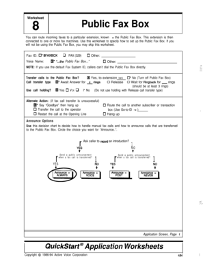 Page 156Worksheet
8Public Fax Box
You can route incoming faxes to a particular extension, known as the Public Fax Box. This extension is then
connected to one or more fax machines. Use this worksheet to specify how to set up the Public Fax Box. If you
will not be using the Public Fax Box, you may skip this worksheet.Fax ID: 
CI*$FAXBOXq FAX (329)[7 Other:
Voice Name:El* “-the Public Fax Box...”0 Other:
NOTE: If you use the default Fax System ID, callers can’t dial the Public Fax Box directly.
Transfer calls to...