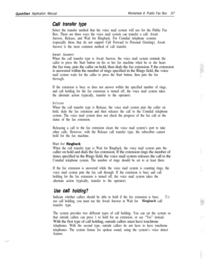 Page 157QuickStart Application ManualWorksheet 8: Public Fax Box37
Call transfer type
Select the transfer method that the voice mail system will use for the Public Fax
Box. There are three ways the voice mail system can transfer a call: Await
Answer, Release, and Wait for Ringback. For Comdial telephone systems
(especially those that do not support Call Forward to Personal Greeting), Await
Answer is the most common method of call transfer.
Await Answer
When the call transfer type is Await Answer, the voice mail...