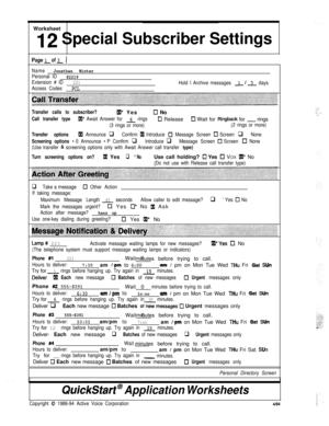 Page 169Worksheet12 Special Subscriber Settings
NameJonathan Winter
Personal ID82219
Extension # ID221
Access CodesPCL
Hold I Archive messages -1-13 days
Transfer calls to subscriber?IXP Yes0 No
Call transfer typefXl* Await Answer for 6 rings0 Release0 Wait for Ringback for - rings
(3 rings or more)(3 rings or more)
Transfer optionsfXl Announce q Confirm IxI Introduce 0 Message Screen 0 Screen q None
Screening options  q Introduce q Message Screen 0 Screen c] None
(Use transfer 
& screening options only with...