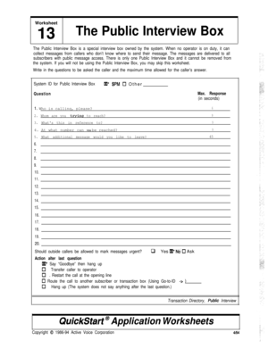 Page 178Worksheet13The Public Interview Box
The Public Interview Box is a special interview box owned by the system. When no operator is on duty, it can
collect messages from callers who don’t know where to send their message. The messages are delivered to all
subscribers with public message access. There is only one Public Interview Box and it cannot be removed from
the system. If you will not be using the Public Interview Box, you may skip this worksheet.
Write in the questions to be asked the caller and the...