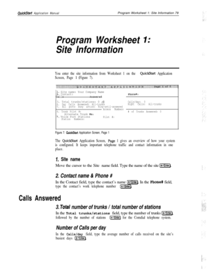 Page 198QuickStart Application ManualProgram Worksheet 1: Site Information 79
Program Worksheet I:
Site Information
You enter the site information from Worksheet 1 on the QuickStart Application
Screen, Page 
1 (Figure 7).
1. Site name: Your Company Name12. Contact:Calls Answered Phone#:
3. Total trunks/stations: 0 /OCalls/day: 0
4. Day Calls Answered: All-trunksNight Calls: All-trunks
5. All ports busy action: Ring-until-answered
Access Numbers
6. Trunk Pilot #:# of Trunks Answered: 0
Alternate Trunk #s:7. Voice...