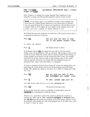 Page 21learning ExecuMailLesson 1: The Screens & Keyboard15
Type:TOM[=]QuickStart APPLICATION Page 1 isshown.
ortype:866(W)That’s all there is to signing in as system manager! Since signing-in is easy,
remember to change your Personal ID regularly to protect system security.
NOTE:If you cannot sign in, your installer or another system manager may
have removed or edited Thomas Jefferson. If you cannot sign in as Thomas,
use your actual Personal ID or contact your installer for a System ID to use for
training....