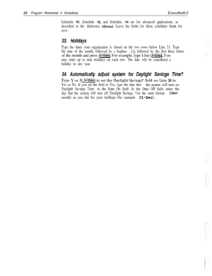 Page 20788Program Worksheet 4: SchedulesExecuMail6.5
Schedule #2, Schedule #3, and Schedule #4 are for advanced applications, as
described in the 
Reference Manual. Leave the fields for these schedules blank for
now.
33. Holidays
Type the dates your organization is closed on the two rows below Line 33. Type
the date of the month, followed by a hyphen 
(-), followed by the first three lettersof the month and press 
l-1. For example, type l-Jan [j). You
may enter up to nine holidays on each row. The date will be...