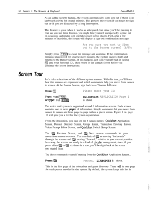 Page 2216Lesson 1: The Screens & KeyboardExecuMail6.5:
:As an added security feature, the system automatically signs you out if there is no
keyboard activity for several minutes. This protects the system if you forget to sign
out or if you are distracted by a long interruption.
This feature is great when it works as anticipated, but since you’ll be pausing to
read as you use these lessons, you might find yourself unexpectedly signed out
on occasion. Automatic sign out takes place in two stages. First, after a...