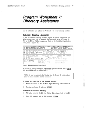 Page 214QuickStart Application ManualProgram Worksheet 7: Directory Assistance95
_’
Program Worksheet 7:
Directory Assistance
Use the information you gathered on Worksheet 7 to set up directory assistance.
Automatic Directory Assistance
To turn on automatic directory assistance requires no special configuration. The
default system comes with the automatic directory already set to the System ID555 in the ID for Alpha Directory field on the 
QuickStart Application
Screen, Page 6 (Figure 15).
52. Max person-person...