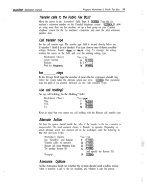 Page 218QuickStart Application ManualProgram Worksheet 8: Public Fax Box99
Transfer calls to the Public Fax Box?
Move the cursor to the Transfer? field. Type Y (XEnter). Type the fax
machine’s extension number on the Comdial telephone system 
c-1. If YOU
are using more than one fax machine, set up a hunt group on your Comdial
telephone system for the fax machines’ extensions, and enter the pilot extension
number here.
Call transfer type
Set the call transfer type. The transfer type field is located directly...