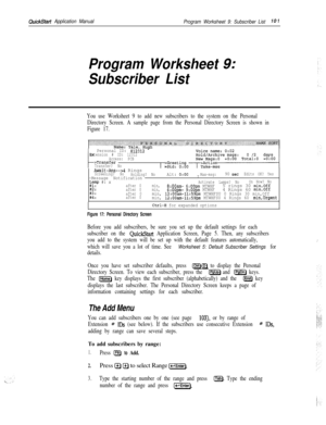 Page 220QuickStart Application Manual
Program Worksheet 9: Subscriber List10 7
Program Worksheet 9:
Subscriber List
You use Worksheet 9 to add new subscribers to the system on the Personal
Directory Screen. A sample page from the Personal Directory Screen is shown in
Figure 17.
c
Personal ID: 812312 -Extension # ID: 12312
Access: PCB
>Transfer
Transfer? No
Await-Ans-->4 RingsScreening? No
Holding? NoAlt: 0:OOMax-msg:90 setEdits OK? Yes-Message NotificationI
ILamp #: xOn Now? No#l:Activate Lamps? No
after...