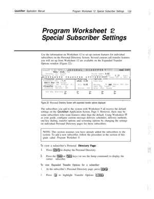 Page 228QuickStat? Application Manual
Program Worksheet 12: Special Subscriber Settings
109Program Worksheet 12:
Special Subscriber SettingsUse the information on Worksheet 12 to set up custom features for individual
subscribers on the Personal Directory Screen. Several custom call transfer features
you will set up from Worksheet 12 are available on the Expanded Transfer
Options window (Figure 22).
. . . . . .,::... .:j: .‘.‘j.jl’. .:~~~,X1  >Std: 0:661 Take-msgIIAwait-Am-->4 RingsScreening? Yes Holding? NOAlt:...