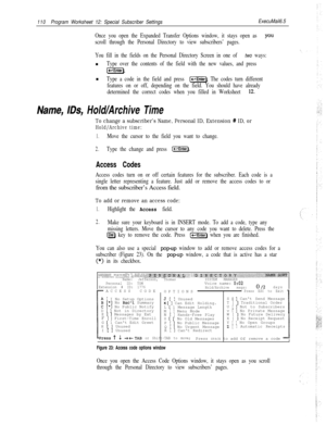 Page 229110Program Worksheet 12: Special Subscriber SettingsExecuMail6.5
Once you open the Expanded Transfer Options window, it stays open as YOU
scroll through the Personal Directory to view subscribers’ pages.
You fill in the fields on the Personal Directory Screen in one of 
two ways:n
Type over the contents of the field with the new values, and press
IpiiiGEnter).n
Type a code in the field and press [-Enter). The codes turn different
features on or off, depending on the field. You should have already...