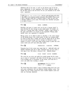 Page 2418Lesson 1: The Screens & KevboardExecuMail6.5
alphabetical order by last name, so you’ll. see the directory page for the first
person, alphabetically, in your organization. We’ll discuss lineby-line details of
this and other screens in the next lesson. For now, just concentrate on the overall
screen organization.
I
NOTE: You may see a subscriber who has a name that begins with a letter(like 
JPD) or an extension number in brackets (like {loo)). These occur
when a subscriber enrolls him- or herself by...