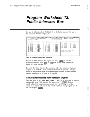 Page 235116Program Worksheet 13: Public Interview BoxExecuMail6.5j.
/
Program Worksheet 13:
Public Interview Box
You use the information from Worksheet 13 on the Public Interview Box page of
the Transaction Directory (Figure 24).
System ID: $PMVoice name: 0:02
- Question - Reply- Question-Reply-- Question - Reply -
1. 0:08sets2. 0:02isets3. 0:02sets4. 0:02;sets5. 0:0340 sets6. 0:03sets7. 0:ooEsets8. 0:OO 0sets
9. 0:oo10. 0:oo11. 0:oo12. 0:oo13. 0:oo14. 0:oo15. 0:oo16. 0:OO
:setssets:setssets0sets...