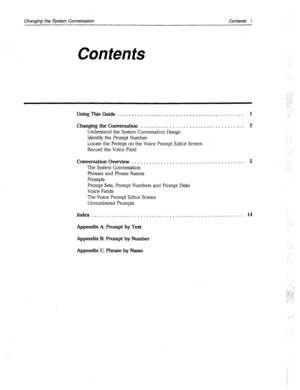 Page 264Changing fhe System Conversation Contents i 
Contents 
UsingThisGuide............................................ 1 
Changing the Conversation . _ . . . . . . _ . . . . . . _ . . . . . . . _ . . . . . . . . . . . . 2 
Understand the System Conversation Design 
Identify the Prompt Number 
Locate the Prompt on the Voice Prompt Editor Screen 
Record the Voice Field 
Conversation Overview . . . . . . . . . . . . . . .._................. 
The System Conversation 
Phrases and Phrase Names 
Prompts 
Prompt...