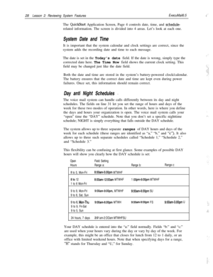Page 3428Lesson 2: Reviewing System FeaturesExecuMail6.5The 
QuickStart Application Screen, Page 4 controls date, time, and schedule-related information. The screen is divided into 4 areas. Let’s look at each one.
System Date and TimeIt is important that the system calendar and clock settings are correct, since the
system adds the recording date and time to each message.
The date is set in the Todays date field. If the date is wrong, simply type the
corrected date here. The Time Now field shows the current...