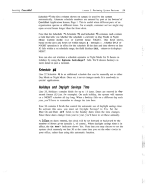 Page 35Learning ExecuMailLesson 2: Reviewing System Features29
Schedule 
#l (the first column shown on screen) is used by the system
automatically. Alternate schedule numbers are entered by port at the bottom’of
QuickStart Application Screen, Page 1. This is useful when different parts of an
organization operate at different times. For example, customer service might stay
open several hours longer than the front desk.
Note that the Schedule 
#I, Schedule #2, and Schedule #3 columns each contain
a field that...