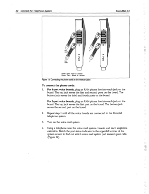 Page 360Not 4 
used 
L 
Inner pair: Red & Green 
Outer Pair: Black & Yellow 
Figure 13: Connecting the phone cords to the modular jacks 
‘. 
a:  32 Connect the Telephone System ExecuMail6.5 
/ 
,- 
::I.: 
,.T 
;: . . . 
< . 
To connect the phone cords: 
1. For 4port voice boards, plug an RJ-14 phone line into each jack on the 
board. The top jack serves the first and second ports on the board. The 
bottom jack serves the third and fourth ports on the board. 
For 2-port voice boards, plug an RJ-14 phone line into...