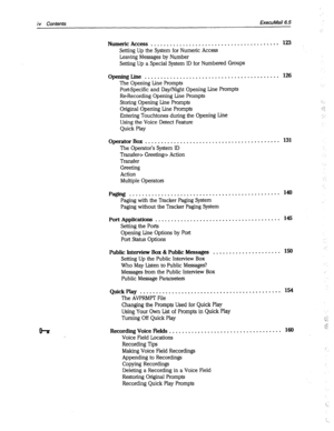 Page 389iv Cofffenfs ExecuMail6.5 
Numeric Access . . . . . . . . . . . . . . . . . . . . . . . . . . . . _ . . . . . . . . . . . 123 
Setting Up the System for Numeric Access 
Leaving Messages by Number 
Setting Up a Special System ID for Numbered Groups 
Opening Line . . . . . . . . . . . . . . . . . . . . . . . . . . . . . . . . . . . . . . . . . . 126 
The Opening Line Prompts 
Port-Specific and Day/Night Opening Line Prompts 
Re-Recording Opening Line Prompts 
Storing Opening Line Prompts 
Original Opening...