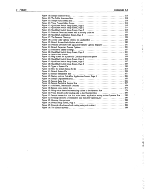 Page 395x figures ExecuMail6.5 
Figure 118: Sample interview box . . . . . . . . . . . . . . . . . . . . _ . . . . , . . . . _ . . . . . . . _ . . . _ . . . . . . 213 
Figure 119: The Public Interview Box . . . . . . . . . . . . . . . . . . . . . . . . . . . . . . . . . . . . . . . . . . . . . . 214 
Figure 120: Sample voice detect box . . . . . . . . . . . . . . . . . . . . . . . . . . . . . . . . . . . . . . . . . . . . . 214 
Figure 121: Voice Prompt Editor Screen . . . . . . . . . . . _ . . . . . . . . . . ....