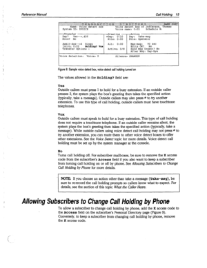 Page 410Reference Manual Call Holding 15 
System ID: SVOICE 
Voice name: 0:02 
t 
>Transfer 
>Greeting - >Action 
Day? Yes-->, 456 
Day: 0:lO Day: Take-msg 
Nite? No Nite: 0:OO Nite: Operator 
Await-Ans-->4 
Rings Alt: 0:oo Max-msg: 90 set 
Intro: 0:02 
Holding? VOX Edits OK? No 
Transfer Options : 
Active: D/N Send Msg Urgent? No 
After Msg: Say-bye 
Voice Selection: 
Voice> 0 Silence> SHANGUP 
Figure 8: Sample voice detect box, voice detect call holding turned on 
The values allowed in the Holding? field are:...