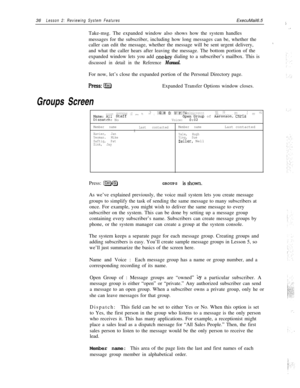 Page 4236Lesson 2: Reviewing System FeaturesExecuMail6.5
Take-msg. The expanded window also shows how the system handles
messages for the subscriber, including how long messages can be, whether the
caller can edit the message, whether the message will be sent urgent delivery,
and what the caller hears after leaving the message. The bottom portion of the
expanded window lets you add 
onekey dialing to a subscriber’s mailbox. This is
discussed in detail in the Reference Manual.For now, let’s close the expanded...