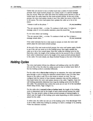 Page 41318 Call Holding ExecuMail6.5 
Callers who are second in line or further back hear a series of music-on-hold 
prompts. Each music-on-hold prompt can contain music or a special message 
that you record. When the caller first enters the holding queue second in line or 
further back, the caller hears the first music-on-hold prompt. At the end of this 
prompt, the voice mail system checks to see if the caller can move to first in line 
in the queue. The voice mail system then updates the caller as to his or...