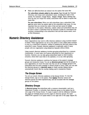 Page 430Reference Manual Directory Assistance 35 
H Make sure all subscribers are entered into the system first nume ht. 
For subscribers already added to the system: Page through the Personal 
Directory, and retype each subscriber’s name, reversing the order of the 
names. For example, change Yale, Hugh to Hugh Yale. Starting 
Only 
from the day you retype the names, subscribers will be listed in reports first 
name first. 
For new subscribers: When you add subscribers, type a subscriber’s first 
and last name...