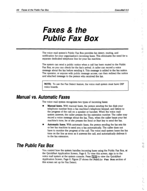 Page 44146 Faxes & the Public Fax Box ExecuMail6.5 
Faxes & the 
Public Fax Box 
The voice mail system’s Public Fax Box provides fax detect, routing, and 
notification for your organization’s incoming faxes. This eliminates the need for a 
separate dedicated telephone line for your fax machine. 
The system can send a public notice when a call has been routed to the Public 
Fax Box, so you can check for the fax’s arrival. A caller can record a voice 
message about the fax before sending it. This message is added...